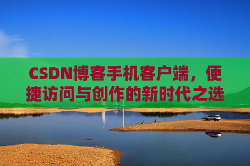 CSDN博客手机客户端，便捷访问与创作的新时代之选