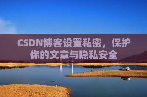 CSDN博客设置私密，保护你的文章与隐私安全